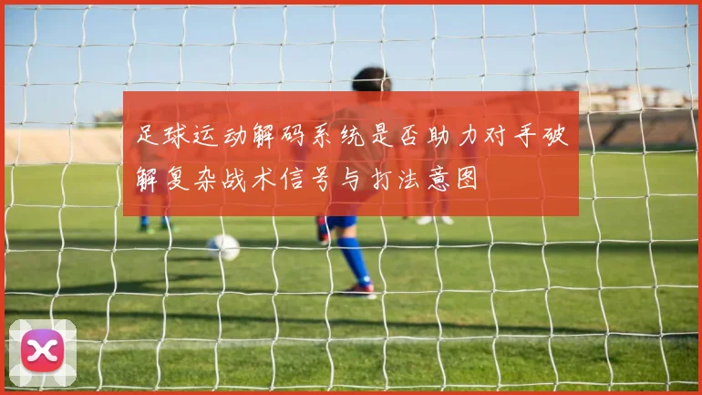 足球运动解码系统是否助力对手破解复杂战术信号与打法意图