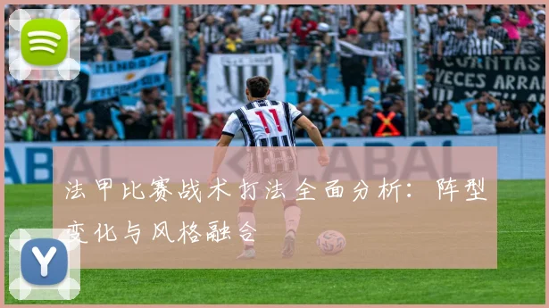 法甲比赛战术打法全面分析：阵型变化与风格融合