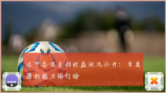 法甲各俱乐部收益状况公开：年度盈利能力排行榜