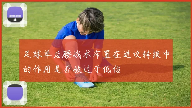 足球单后腰战术布置在进攻转换中的作用是否被过于低估