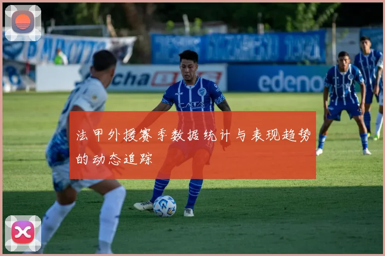 法甲外援赛季数据统计与表现趋势的动态追踪