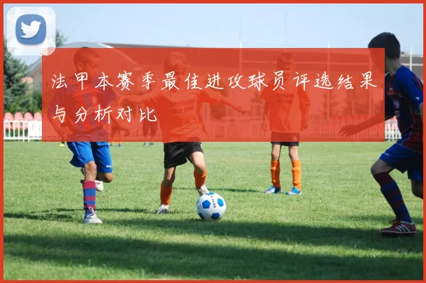法甲本赛季最佳进攻球员评选结果与分析对比