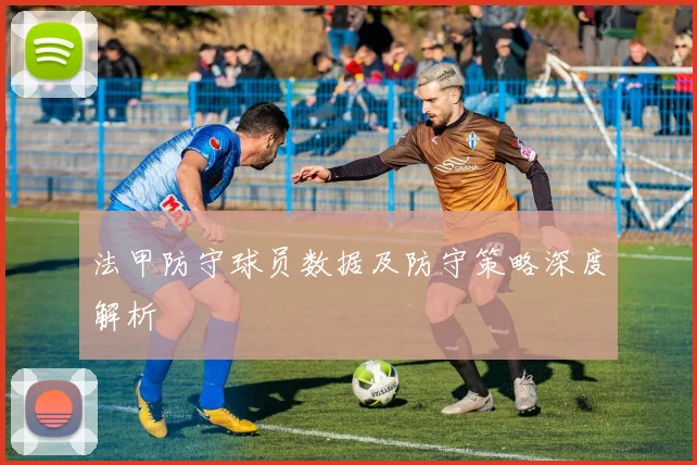 法甲防守球员数据及防守策略深度解析