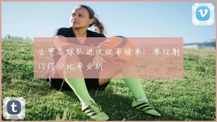 法甲各球队进攻效率榜单：单位射门得分比率分析