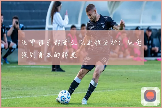 法甲俱乐部商业化进程分析：从竞技到资本的转变