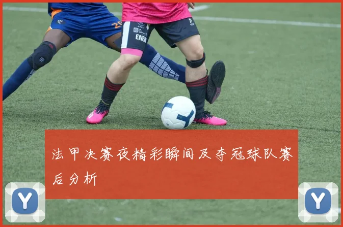 法甲决赛夜精彩瞬间及夺冠球队赛后分析