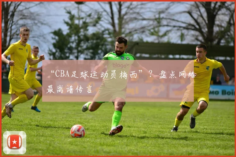 “CBA足球运动员梅西”？盘点网络最离谱传言