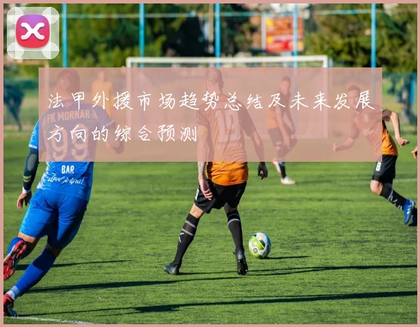 法甲外援市场趋势总结及未来发展方向的综合预测