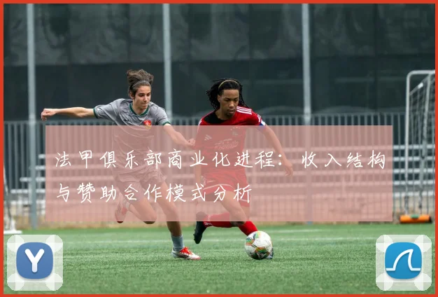 法甲俱乐部商业化进程：收入结构与赞助合作模式分析