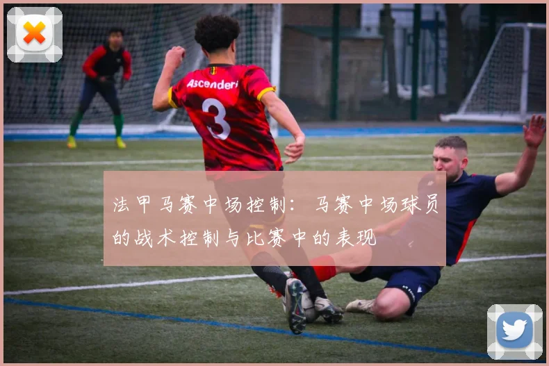 法甲马赛中场控制：马赛中场球员的战术控制与比赛中的表现
