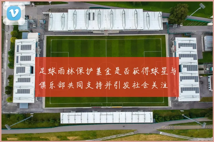 足球雨林保护基金是否获得球星与俱乐部共同支持并引发社会关注