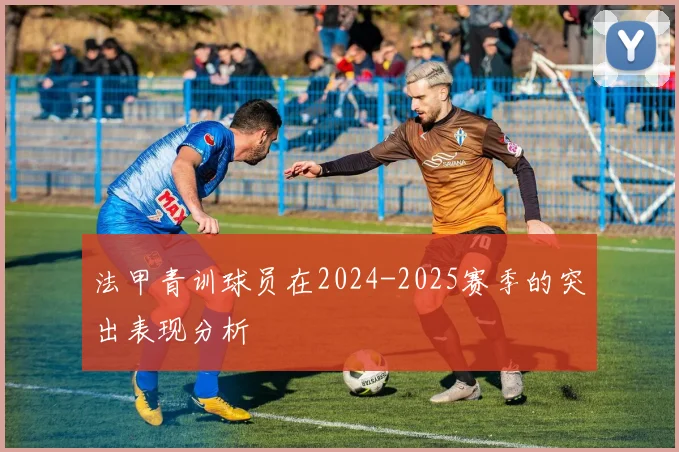 法甲青训球员在2024-2025赛季的突出表现分析