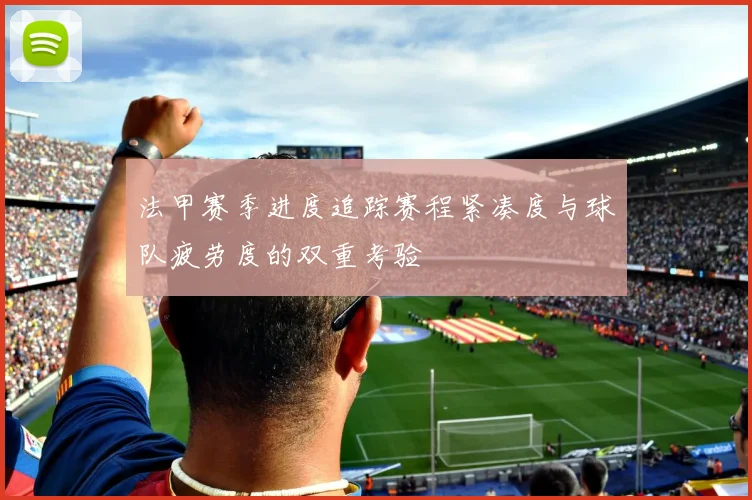 法甲赛季进度追踪赛程紧凑度与球队疲劳度的双重考验