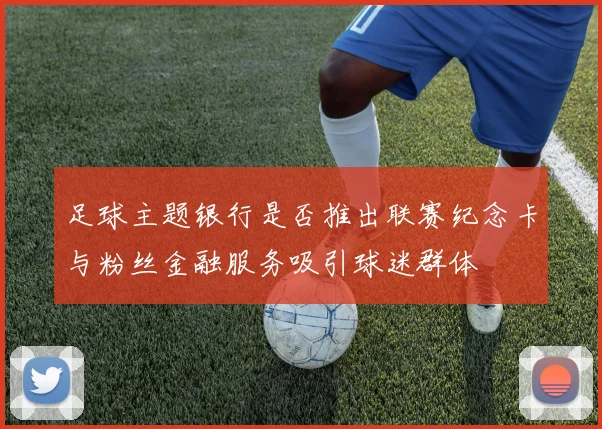 足球主题银行是否推出联赛纪念卡与粉丝金融服务吸引球迷群体