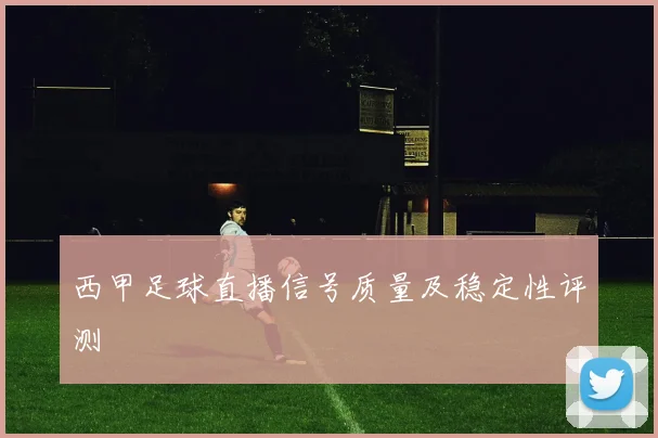 西甲足球直播信号质量及稳定性评测