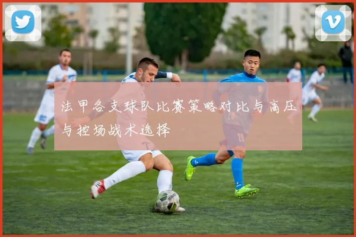 法甲各支球队比赛策略对比与高压与控场战术选择